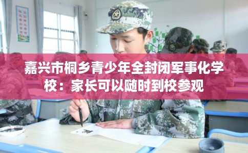 嘉兴市桐乡青少年全封闭军事化学校:家长可以随时到校参观 嘉兴市桐乡青少年全封闭军事化学校:家长可以随时到校参观