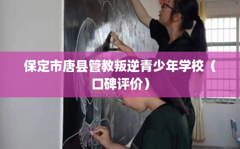 保定市唐县管教叛逆青少年学校（口碑评价）