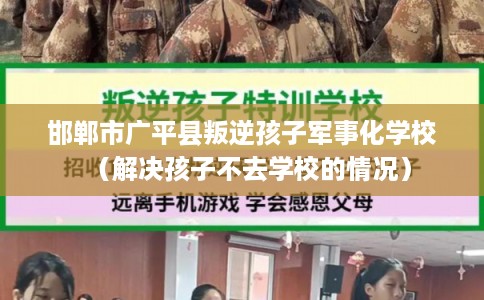 邯郸市广平县叛逆孩子军事化学校（解决孩子不去学校的情况）