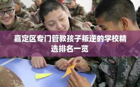 嘉定区专门管教孩子叛逆的学校精选排名一览 嘉定区专门管教孩子叛逆的学校精选排名一览