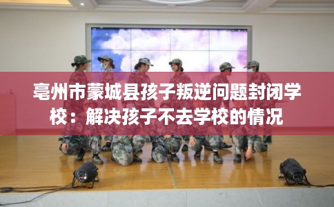 亳州市蒙城县孩子叛逆问题封闭学校：解决孩子不去学校的情况