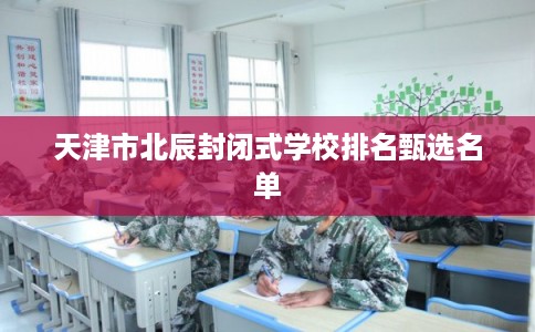 天津市北辰封闭式学校排名甄选名单