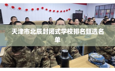 天津市北辰封闭式学校排名甄选名单