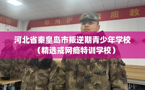 河北省秦皇岛市叛逆期青少年学校（精选戒网瘾特训学校）