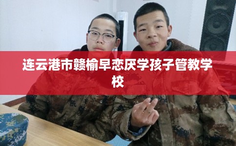 连云港市赣榆早恋厌学孩子管教学校