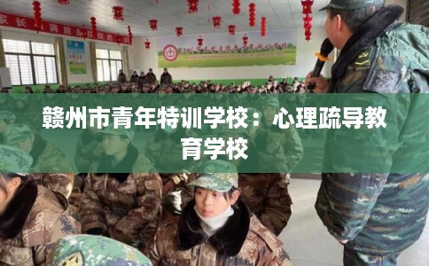 赣州市青年特训学校：心理疏导教育学校