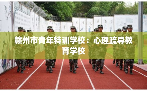 赣州市青年特训学校：心理疏导教育学校