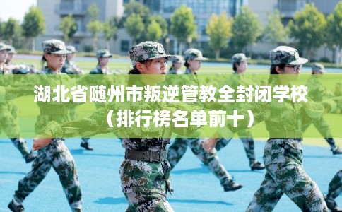 湖北省随州市叛逆管教全封闭学校（排行榜名单前十）