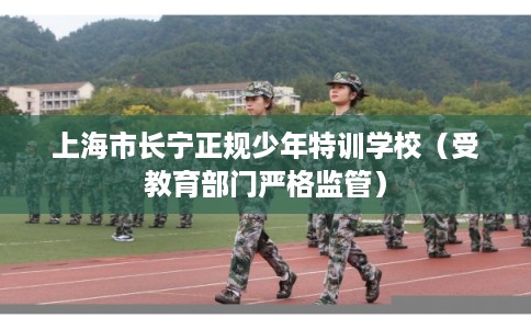 上海市长宁正规少年特训学校（受教育部门严格监管）