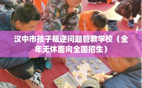 汉中市孩子叛逆问题管教学校（全年无休面向全国招生）
