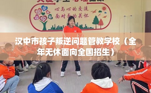 汉中市孩子叛逆问题管教学校（全年无休面向全国招生）