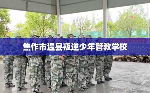 焦作市温县叛逆少年管教学校