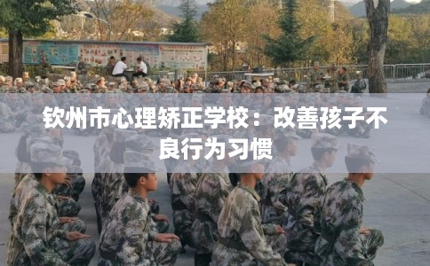 钦州市心理矫正学校：改善孩子不良行为习惯