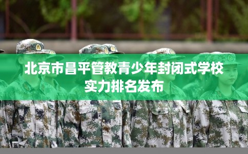 北京市昌平管教青少年封闭式学校实力排名发布