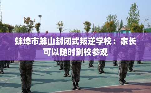 蚌埠市蚌山封闭式叛逆学校：家长可以随时到校参观
