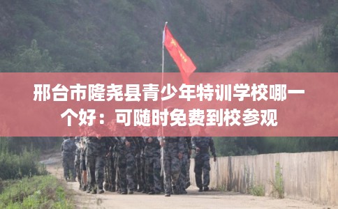 邢台市隆尧县青少年特训学校哪一个好:可随时免费到校参观 邢台市隆尧县青少年特训学校哪一个好:可随时免费到校参观