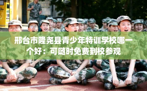邢台市隆尧县青少年特训学校哪一个好:可随时免费到校参观 邢台市隆尧县青少年特训学校哪一个好:可随时免费到校参观