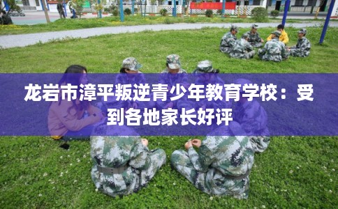 龙岩市漳平叛逆青少年教育学校：受到各地家长好评