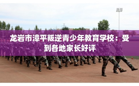 龙岩市漳平叛逆青少年教育学校：受到各地家长好评