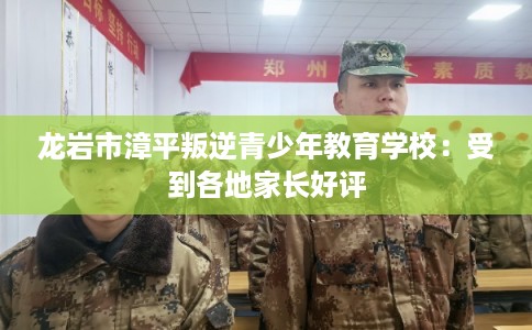龙岩市漳平叛逆青少年教育学校：受到各地家长好评