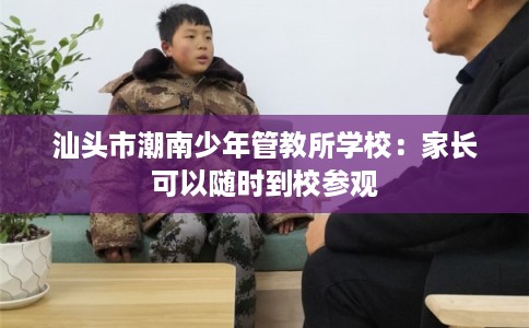 汕头市潮南少年管教所学校：家长可以随时到校参观
