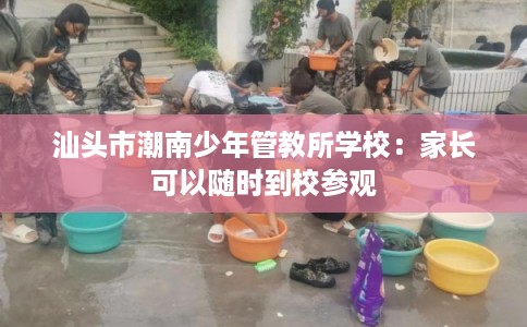 汕头市潮南少年管教所学校：家长可以随时到校参观