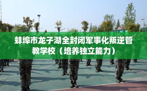 蚌埠市龙子湖全封闭军事化叛逆管教学校(培养独立能力) 蚌埠市龙子湖全封闭军事化叛逆管教学校(培养独立能力)