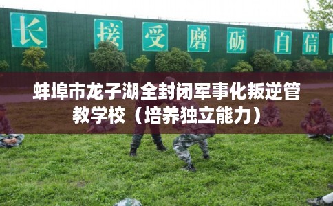 蚌埠市龙子湖全封闭军事化叛逆管教学校(培养独立能力) 蚌埠市龙子湖全封闭军事化叛逆管教学校(培养独立能力)
