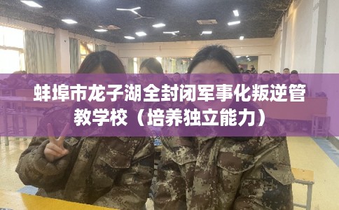 蚌埠市龙子湖全封闭军事化叛逆管教学校(培养独立能力) 蚌埠市龙子湖全封闭军事化叛逆管教学校(培养独立能力)