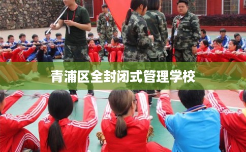 青浦区全封闭式管理学校 青浦区全封闭式管理学校