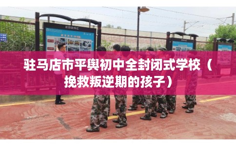 驻马店市平舆初中全封闭式学校（挽救叛逆期的孩子）