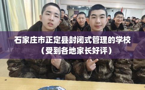 石家庄市正定县封闭式管理的学校(受到各地家长好评) 石家庄市正定县封闭式管理的学校(受到各地家长好评)