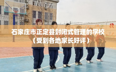 石家庄市正定县封闭式管理的学校(受到各地家长好评) 石家庄市正定县封闭式管理的学校(受到各地家长好评)