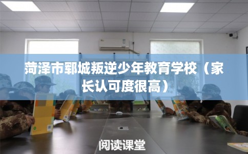 菏泽市郓城叛逆少年教育学校（家长认可度很高）