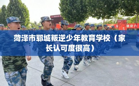 菏泽市郓城叛逆少年教育学校（家长认可度很高）