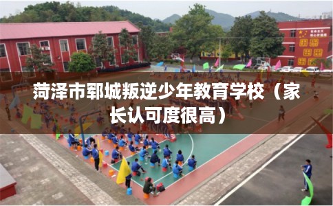 菏泽市郓城叛逆少年教育学校（家长认可度很高）