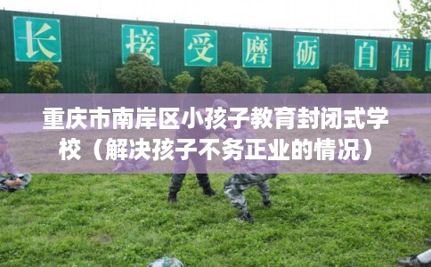 重庆市南岸区小孩子教育封闭式学校(解决孩子不务正业的情况) 重庆市南岸区小孩子教育封闭式学校(解决孩子不务正业的情况)