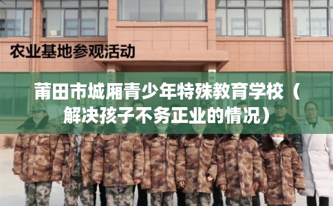 莆田市城厢青少年特殊教育学校(解决孩子不务正业的情况) 莆田市城厢青少年特殊教育学校(解决孩子不务正业的情况)