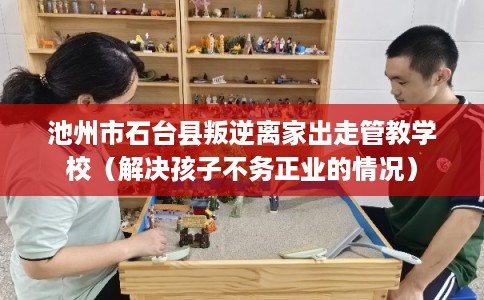 池州市石台县叛逆离家出走管教学校(解决孩子不务正业的情况) 池州市石台县叛逆离家出走管教学校(解决孩子不务正业的情况)
