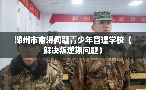 湖州市南浔问题青少年管理学校（解决叛逆期问题）