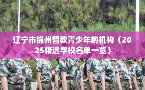 辽宁市锦州管教青少年的机构(2025精选学校名单一览) 辽宁市锦州管教青少年的机构(2025精选学校名单一览)