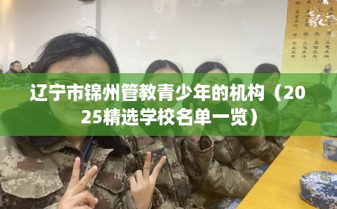辽宁市锦州管教青少年的机构(2025精选学校名单一览) 辽宁市锦州管教青少年的机构(2025精选学校名单一览)