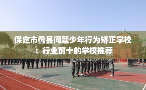 保定市蠡县问题少年行为矫正学校:行业前十的学校推荐 保定市蠡县问题少年行为矫正学校:行业前十的学校推荐