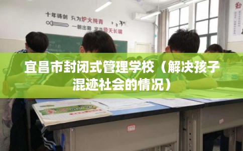 宜昌市封闭式管理学校（解决孩子混迹社会的情况）