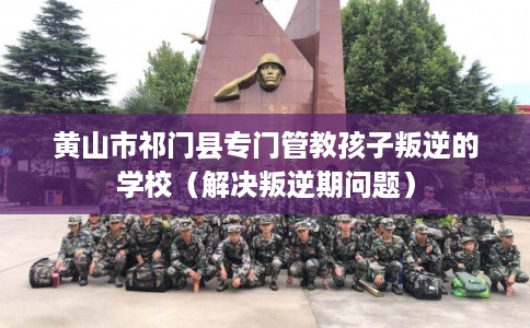 黄山市祁门县专门管教孩子叛逆的学校(解决叛逆期问题) 黄山市祁门县专门管教孩子叛逆的学校(解决叛逆期问题)