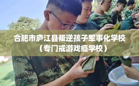 合肥市庐江县叛逆孩子军事化学校(专门戒游戏瘾学校) 合肥市庐江县叛逆孩子军事化学校(专门戒游戏瘾学校)