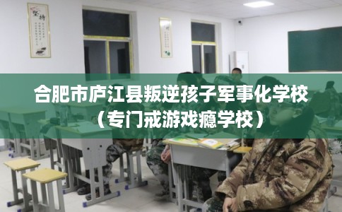 合肥市庐江县叛逆孩子军事化学校(专门戒游戏瘾学校) 合肥市庐江县叛逆孩子军事化学校(专门戒游戏瘾学校)