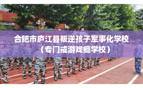 合肥市庐江县叛逆孩子军事化学校(专门戒游戏瘾学校) 合肥市庐江县叛逆孩子军事化学校(专门戒游戏瘾学校)