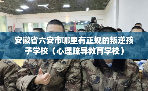安徽省六安市哪里有正规的叛逆孩子学校(心理疏导教育学校) 安徽省六安市哪里有正规的叛逆孩子学校(心理疏导教育学校)