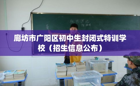 廊坊市广阳区初中生封闭式特训学校(招生信息公布) 廊坊市广阳区初中生封闭式特训学校(招生信息公布)